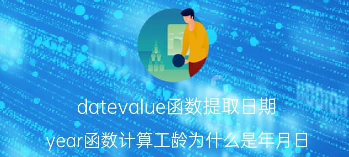 datevalue函数提取日期 year函数计算工龄为什么是年月日？